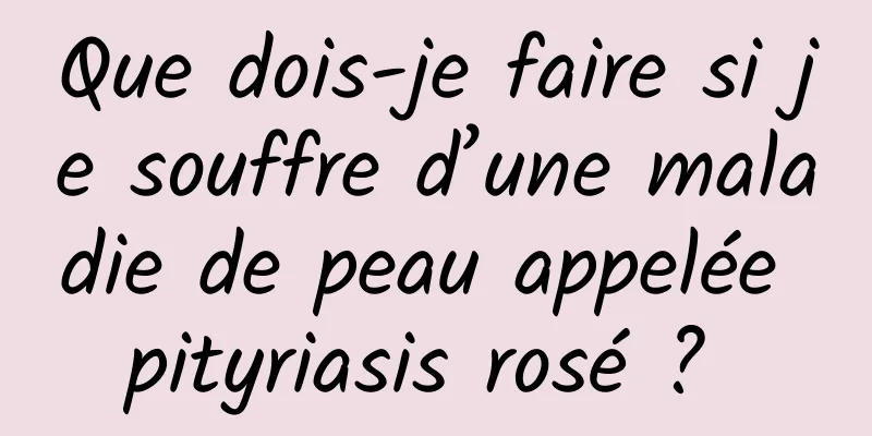 Que dois-je faire si je souffre d’une maladie de peau appelée pityriasis rosé ? 