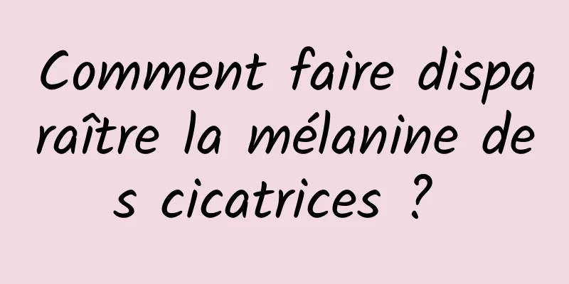 Comment faire disparaître la mélanine des cicatrices ? 