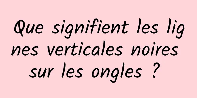 Que signifient les lignes verticales noires sur les ongles ? 