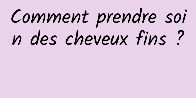 Comment prendre soin des cheveux fins ? 