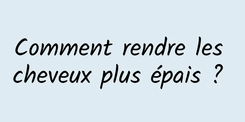 Comment rendre les cheveux plus épais ? 