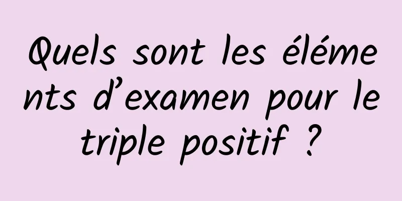 Quels sont les éléments d’examen pour le triple positif ? 