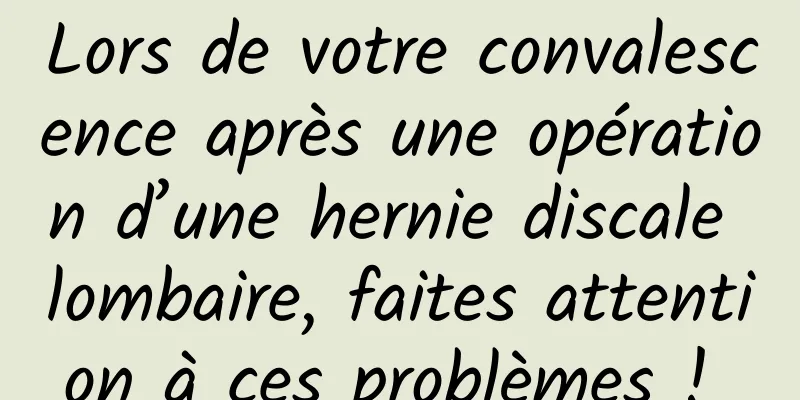 Lors de votre convalescence après une opération d’une hernie discale lombaire, faites attention à ces problèmes ! 