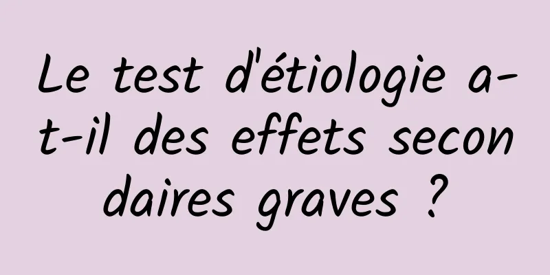 Le test d'étiologie a-t-il des effets secondaires graves ?