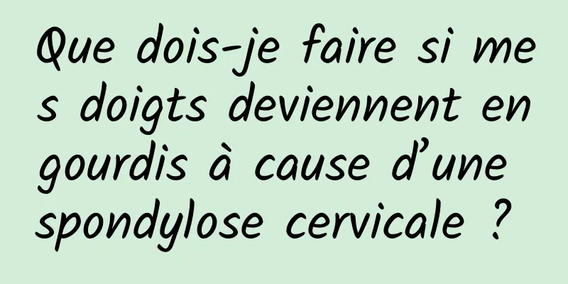 Que dois-je faire si mes doigts deviennent engourdis à cause d’une spondylose cervicale ? 