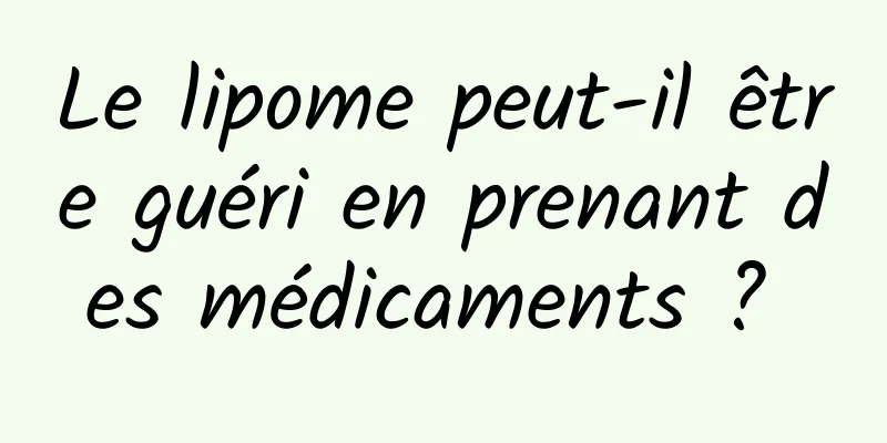 Le lipome peut-il être guéri en prenant des médicaments ? 