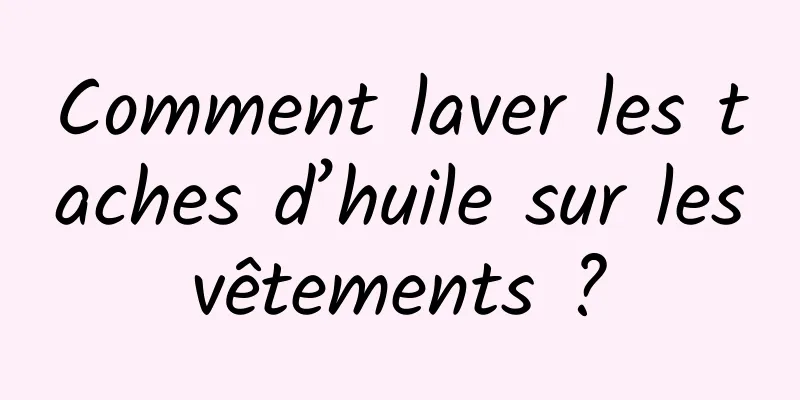 Comment laver les taches d’huile sur les vêtements ? 