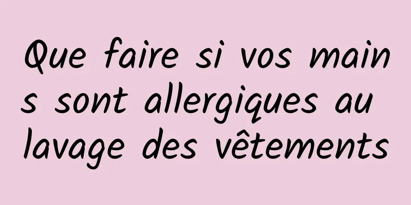 Que faire si vos mains sont allergiques au lavage des vêtements