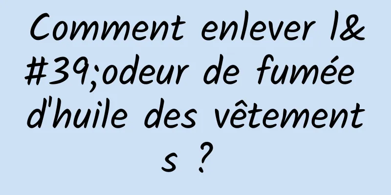 Comment enlever l'odeur de fumée d'huile des vêtements ? 