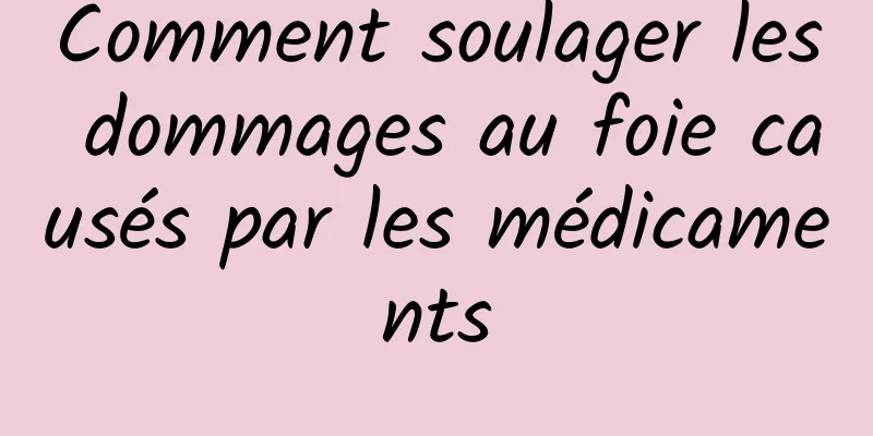 Comment soulager les dommages au foie causés par les médicaments