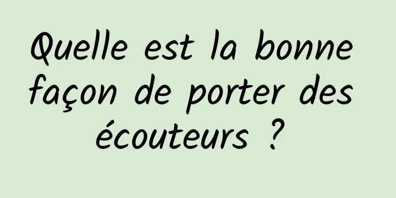 Quelle est la bonne façon de porter des écouteurs ? 