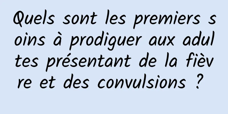 Quels sont les premiers soins à prodiguer aux adultes présentant de la fièvre et des convulsions ? 