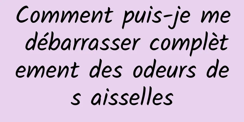 Comment puis-je me débarrasser complètement des odeurs des aisselles