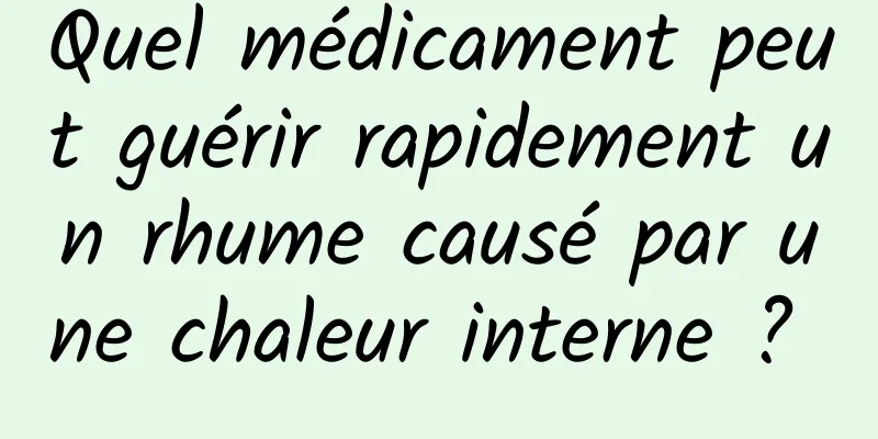 Quel médicament peut guérir rapidement un rhume causé par une chaleur interne ? 