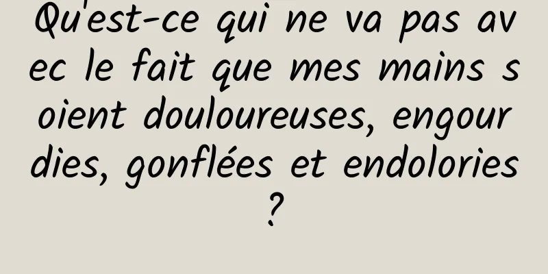 Qu'est-ce qui ne va pas avec le fait que mes mains soient douloureuses, engourdies, gonflées et endolories ? 