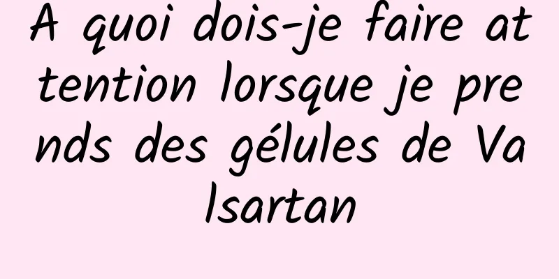 À quoi dois-je faire attention lorsque je prends des gélules de Valsartan