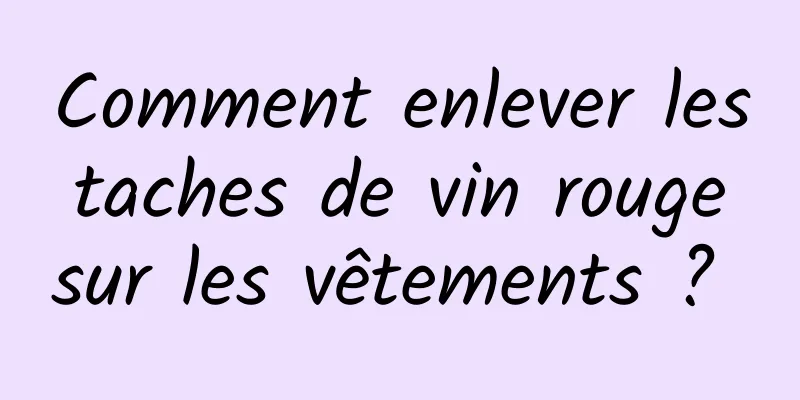 Comment enlever les taches de vin rouge sur les vêtements ? 