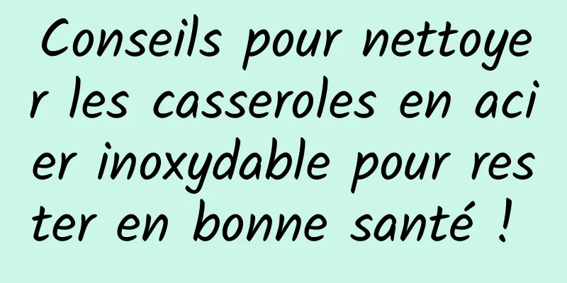 Conseils pour nettoyer les casseroles en acier inoxydable pour rester en bonne santé ! 