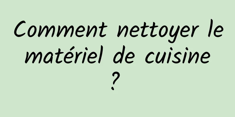 Comment nettoyer le matériel de cuisine ? 