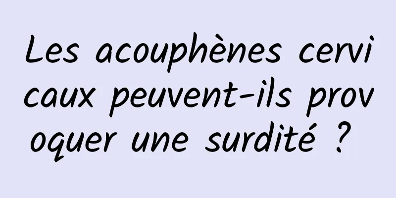 Les acouphènes cervicaux peuvent-ils provoquer une surdité ? 