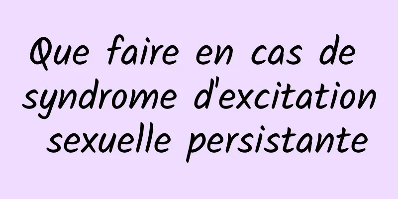 Que faire en cas de syndrome d'excitation sexuelle persistante