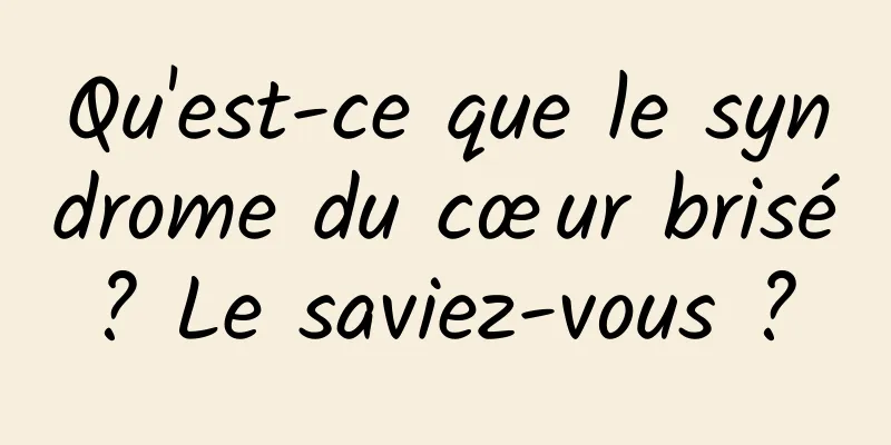 Qu'est-ce que le syndrome du cœur brisé ? Le saviez-vous ? 