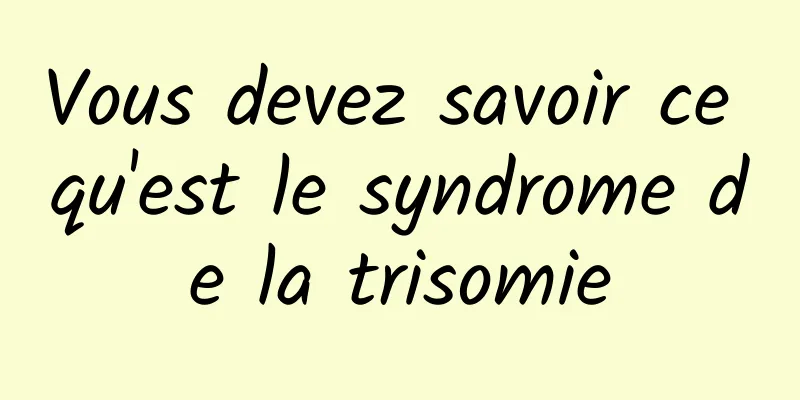 Vous devez savoir ce qu'est le syndrome de la trisomie