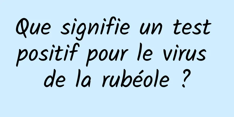 Que signifie un test positif pour le virus de la rubéole ?