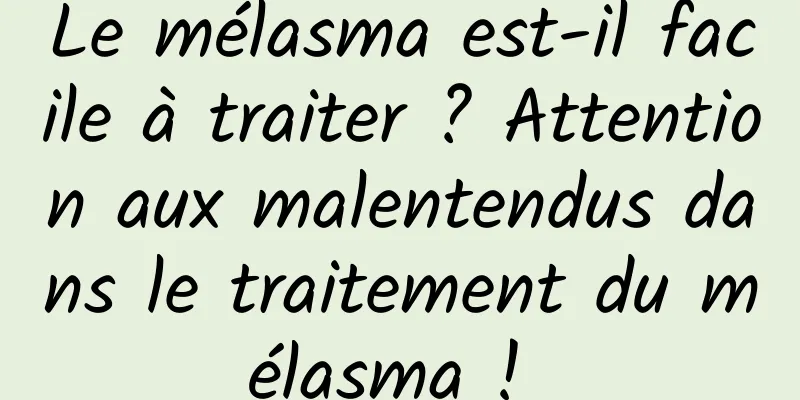 Le mélasma est-il facile à traiter ? Attention aux malentendus dans le traitement du mélasma ! 