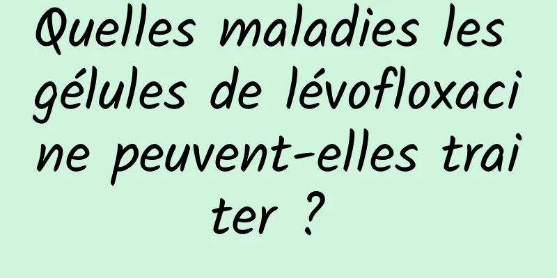 Quelles maladies les gélules de lévofloxacine peuvent-elles traiter ? 