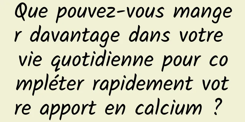 Que pouvez-vous manger davantage dans votre vie quotidienne pour compléter rapidement votre apport en calcium ? 