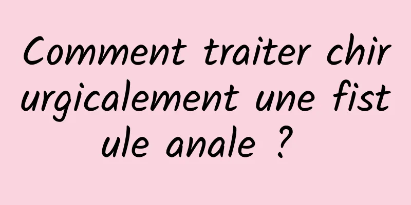 Comment traiter chirurgicalement une fistule anale ? 