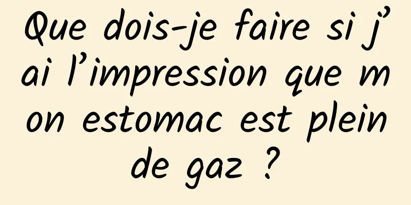 Que dois-je faire si j’ai l’impression que mon estomac est plein de gaz ? 