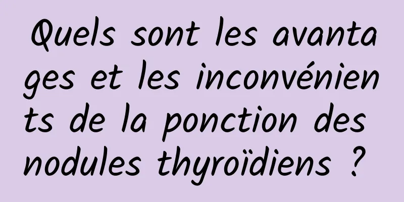 Quels sont les avantages et les inconvénients de la ponction des nodules thyroïdiens ? 