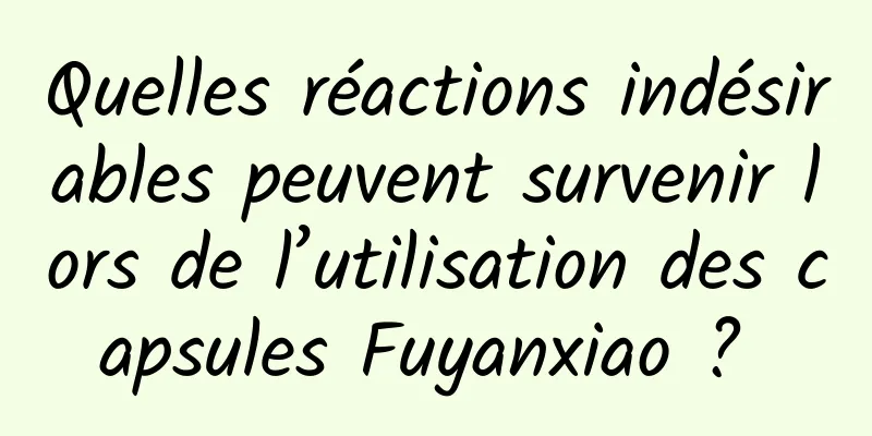 Quelles réactions indésirables peuvent survenir lors de l’utilisation des capsules Fuyanxiao ? 