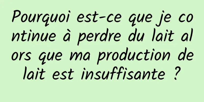 Pourquoi est-ce que je continue à perdre du lait alors que ma production de lait est insuffisante ? 