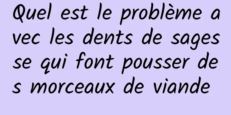 Quel est le problème avec les dents de sagesse qui font pousser des morceaux de viande 