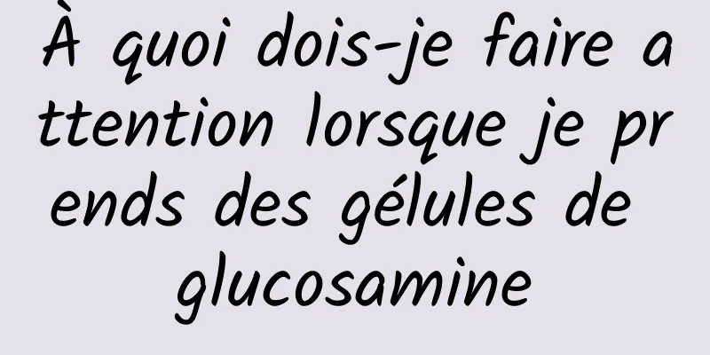 À quoi dois-je faire attention lorsque je prends des gélules de glucosamine