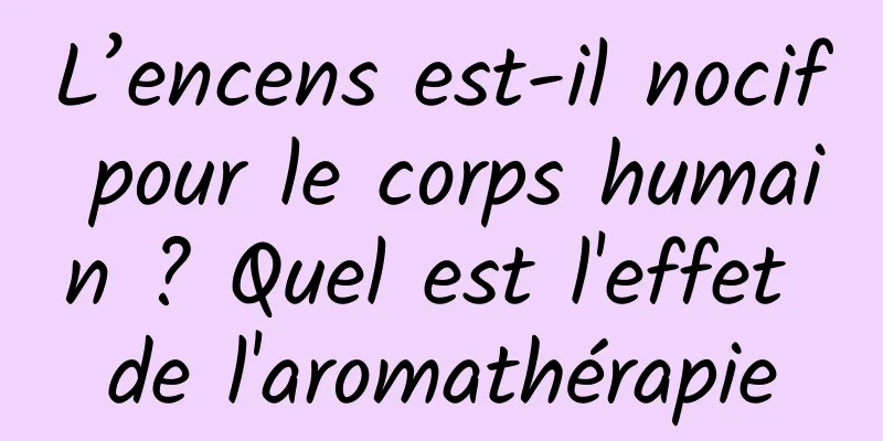 L’encens est-il nocif pour le corps humain ? Quel est l'effet de l'aromathérapie