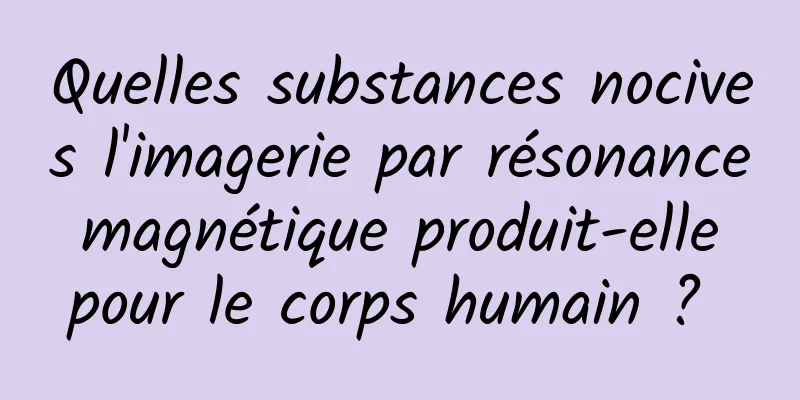 Quelles substances nocives l'imagerie par résonance magnétique produit-elle pour le corps humain ? 