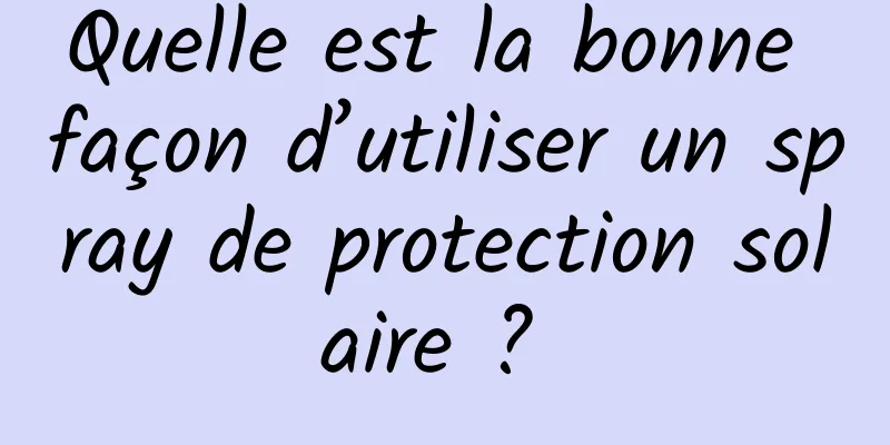 Quelle est la bonne façon d’utiliser un spray de protection solaire ? 