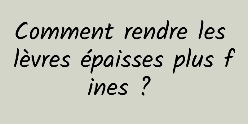 Comment rendre les lèvres épaisses plus fines ? 