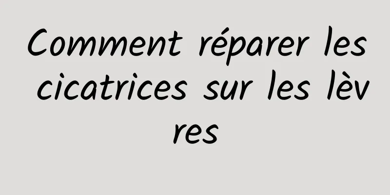 Comment réparer les cicatrices sur les lèvres