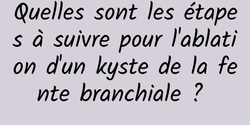 Quelles sont les étapes à suivre pour l'ablation d'un kyste de la fente branchiale ? 