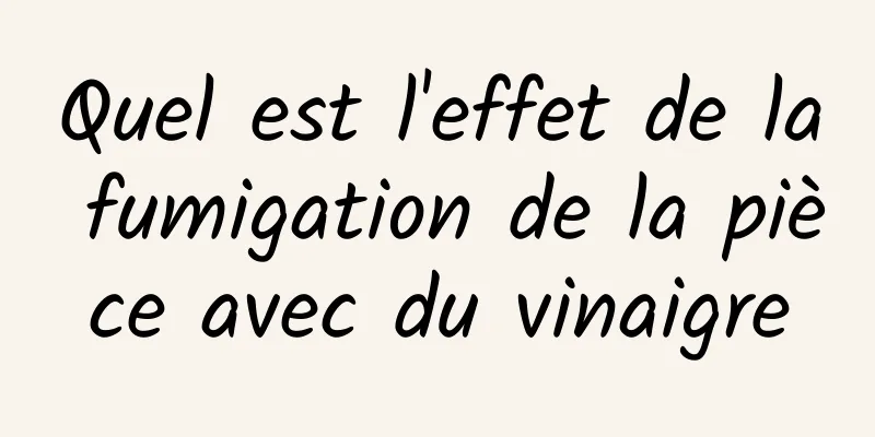 Quel est l'effet de la fumigation de la pièce avec du vinaigre