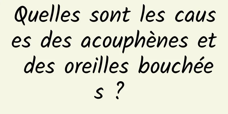 Quelles sont les causes des acouphènes et des oreilles bouchées ? 