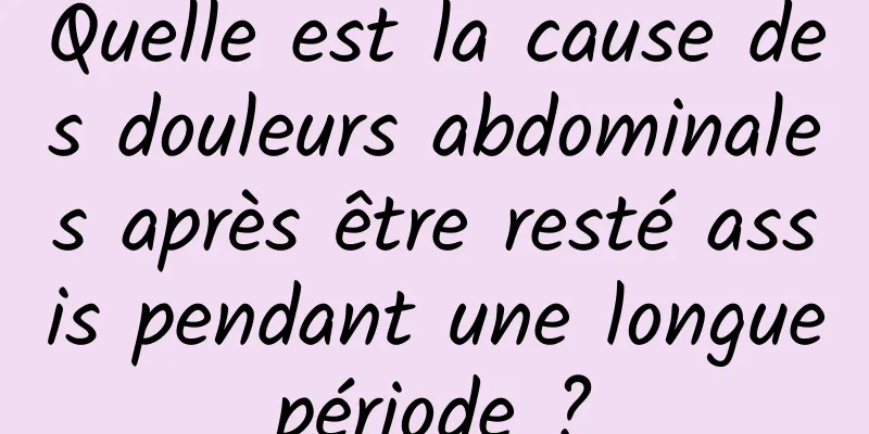 Quelle est la cause des douleurs abdominales après être resté assis pendant une longue période ? 