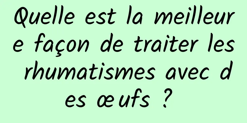 Quelle est la meilleure façon de traiter les rhumatismes avec des œufs ? 