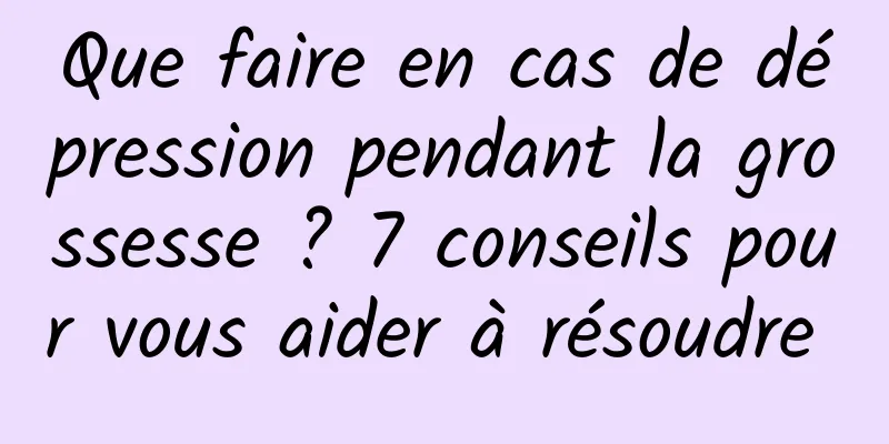 Que faire en cas de dépression pendant la grossesse ? 7 conseils pour vous aider à résoudre 