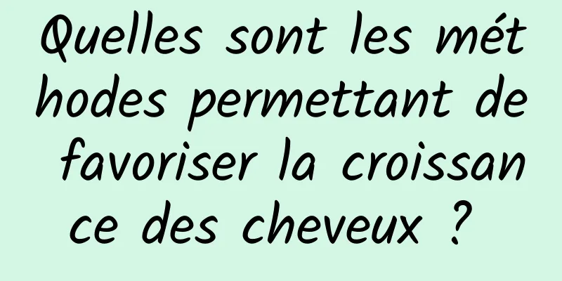 Quelles sont les méthodes permettant de favoriser la croissance des cheveux ? 